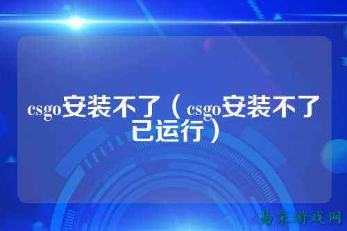 csgo安装不了(csgo安装不了已运行)