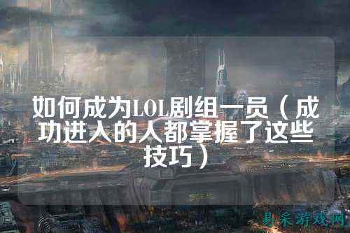 如何成为LOL剧组一员(成功进入的人都掌握了这些技巧)