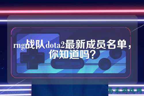 rng战队dota2最新成员名单，你知道吗？