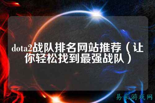 dota2战队排名网站推荐（让你轻松找到最强战队）