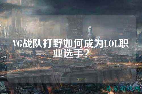 VG战队打野如何成为LOL职业选手？