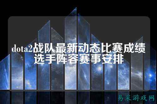 dota2战队最新动态比赛成绩选手阵容赛事安排