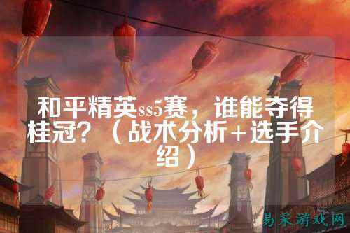 和平精英ss5赛,谁能夺得桂冠?(战术分析+选手介绍)
