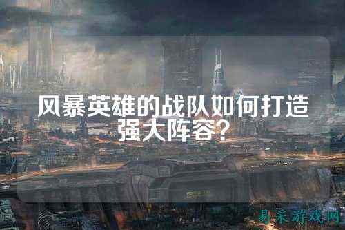 风暴英雄的战队如何打造强大阵容？