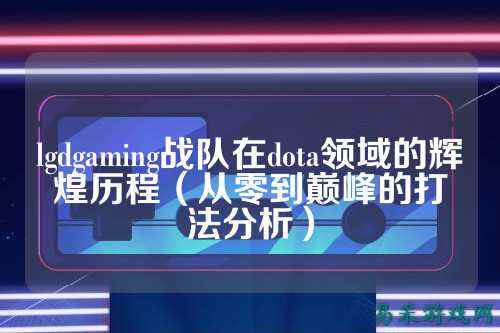 lgdgaming战队在dota领域的辉煌历程（从零到巅峰的打法分析）