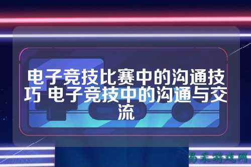 电子竞技比赛中的沟通技巧 电子竞技中的沟通与交流