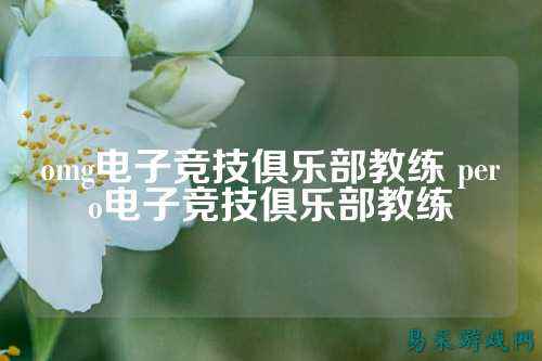 omg电子竞技俱乐部教练 pero电子竞技俱乐部教练