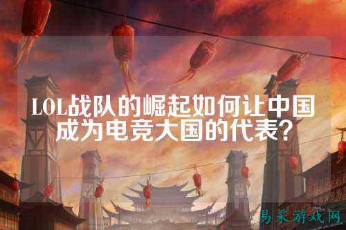 LOL战队的崛起如何让中国成为电竞大国的代表？