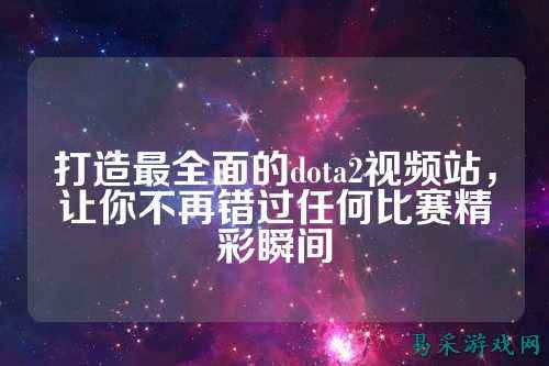 打造最全面的dota2视频站，让你不再错过任何比赛精彩瞬间
