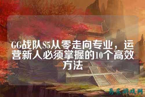 GG战队S5从零走向专业，运营新人必须掌握的10个高效方法
