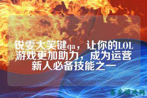 锐雯大笑键qa，让你的LOL游戏更加助力，成为运营新人必备技能之一