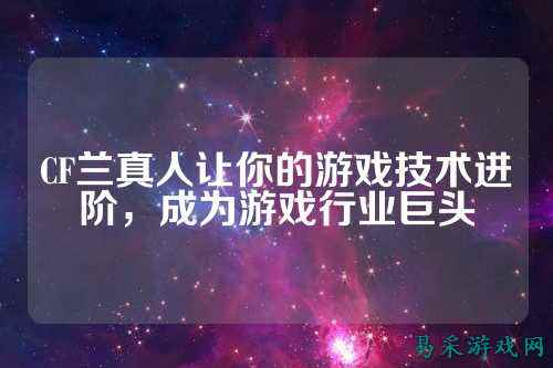 CF兰真人让你的游戏技术进阶，成为游戏行业巨头