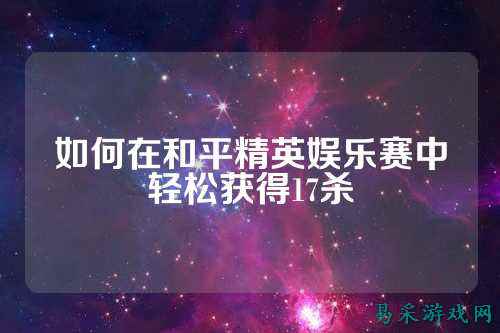 如何在和平精英娱乐赛中轻松获得17杀