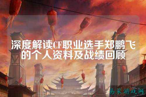 深度解读CF职业选手郑鹏飞的个人资料及战绩回顾
