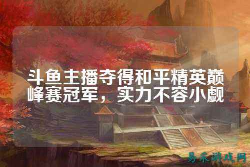 斗鱼主播夺得和平精英巅峰赛冠军，实力不容小觑