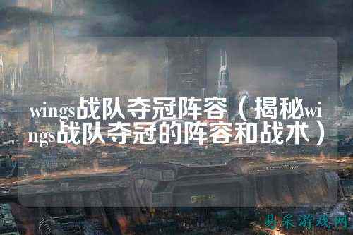 wings战队夺冠阵容（揭秘wings战队夺冠的阵容和战术）