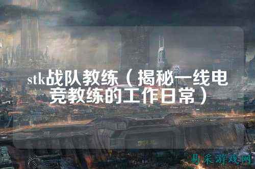 stk战队教练（揭秘一线电竞教练的工作日常）