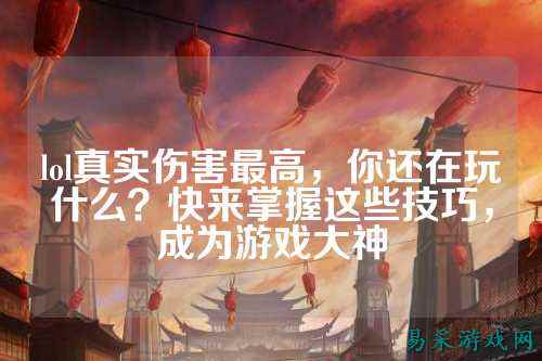 lol真实伤害最高，你还在玩什么？快来掌握这些技巧，成为游戏大神