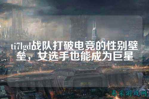 ti7lgd战队打破电竞的性别壁垒，女选手也能成为巨星