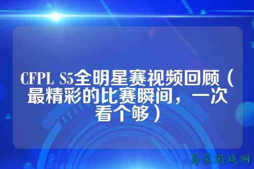 CFPL S5全明星赛视频回顾(最精彩的比赛瞬间,一次看个够)