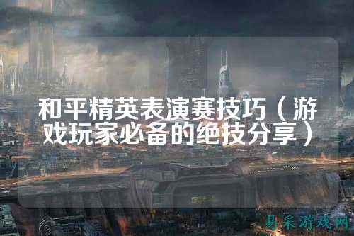 和平精英表演赛技巧(游戏玩家必备的绝技分享)