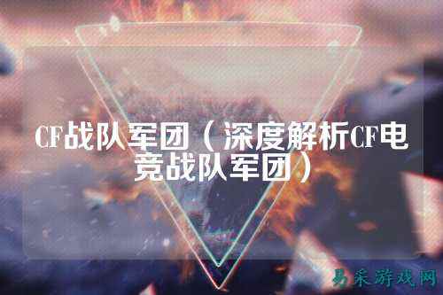 CF战队军团（深度解析CF电竞战队军团）