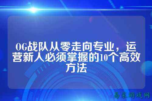 OG战队从零走向专业，运营新人必须掌握的10个高效方法
