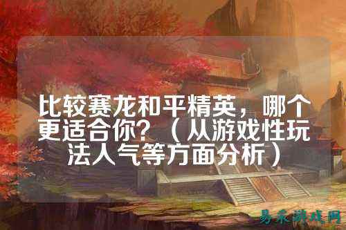 比较赛龙和平精英,哪个更适合你?(从游戏性玩法人气等方面分析)