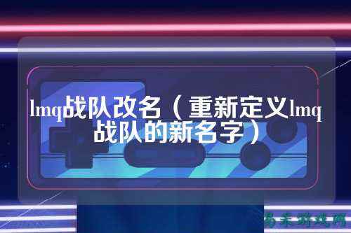 lmq战队改名（重新定义lmq战队的新名字）