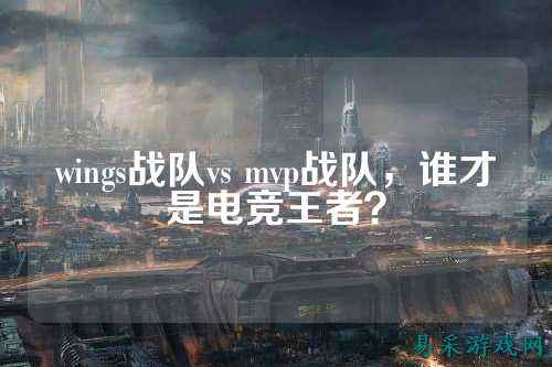 wings战队vs mvp战队，谁才是电竞王者？