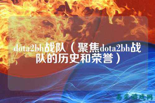 dota2bh战队（聚焦dota2bh战队的历史和荣誉）