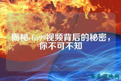揭秘cfsr99视频背后的秘密,你不可不知