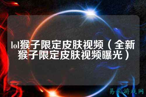 lol猴子限定皮肤视频(全新猴子限定皮肤视频曝光)