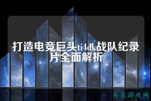 打造电竞巨头ti4dk战队纪录片全面解析