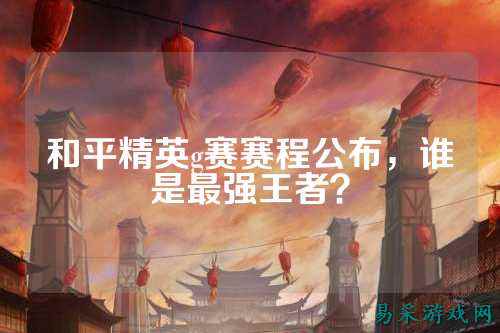 和平精英g赛赛程公布，谁是最强王者？