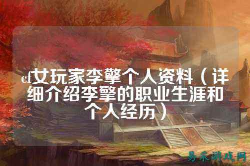 cf女玩家李擎个人资料（详细介绍李擎的职业生涯和个人经历）