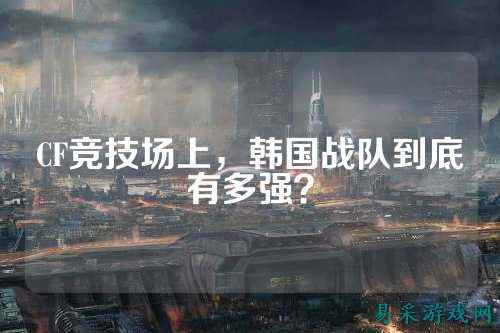 CF竞技场上，韩国战队到底有多强？