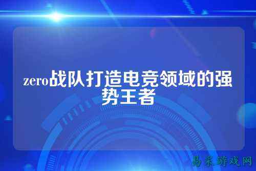 zero战队打造电竞领域的强势王者