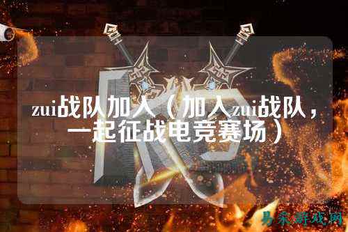 zui战队加入（加入zui战队，一起征战电竞赛场）
