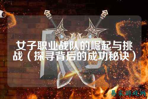 女子职业战队的崛起与挑战（探寻背后的成功秘诀）