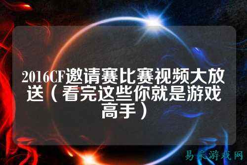 2016CF邀请赛比赛视频大放送(看完这些你就是游戏高手)