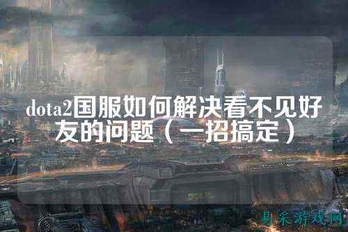 dota2国服如何解决看不见好友的问题(一招搞定)
