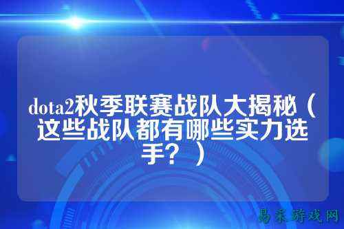 dota2秋季联赛战队大揭秘（这些战队都有哪些实力选手？）