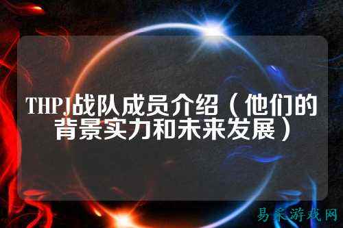 THPJ战队成员介绍（他们的背景实力和未来发展）