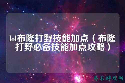 lol布隆打野技能加点（布隆打野必备技能加点攻略）