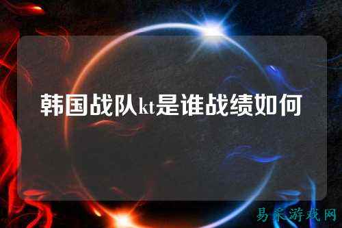 韩国战队kt是谁战绩如何