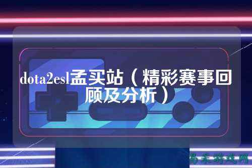 dota2esl孟买站（精彩赛事回顾及分析）