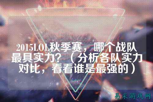 2015LOL秋季赛,哪个战队最具实力?(分析各队实力对比,看看谁是最强的)