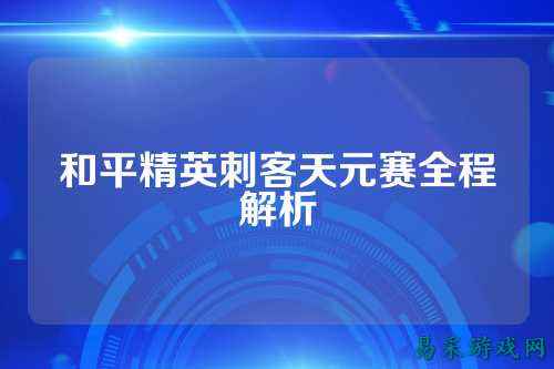 和平精英刺客天元赛全程解析