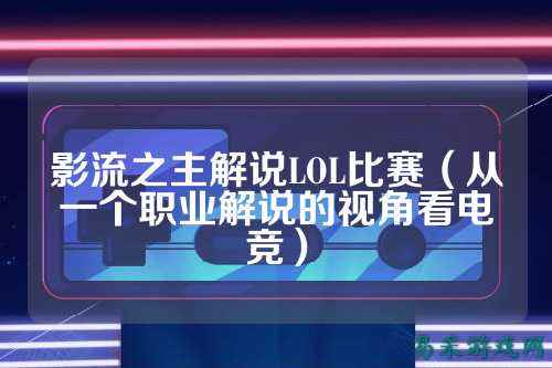 影流之主解说LOL比赛(从一个职业解说的视角看电竞)